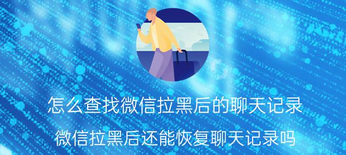 怎么查找微信拉黑后的聊天记录 微信拉黑后还能恢复聊天记录吗？